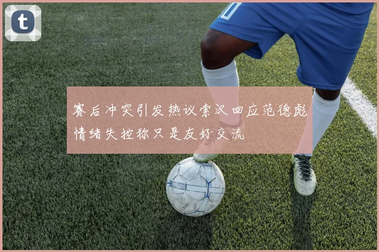 赛后冲突引发热议索汉回应范德彪情绪失控称只是友好交流