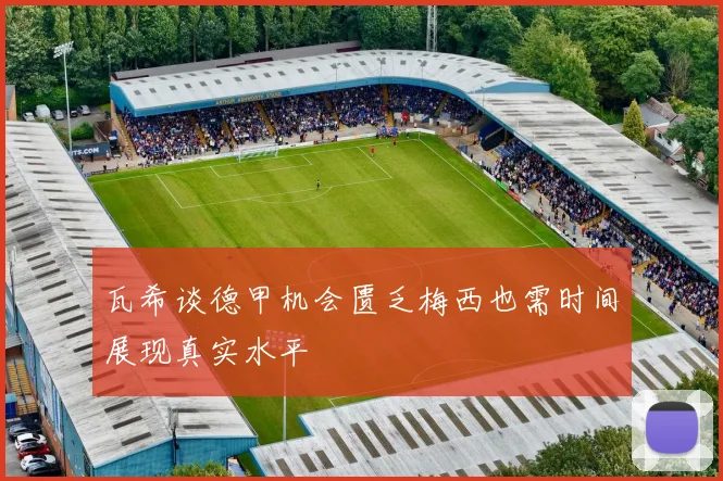 瓦希谈德甲机会匮乏梅西也需时间展现真实水平