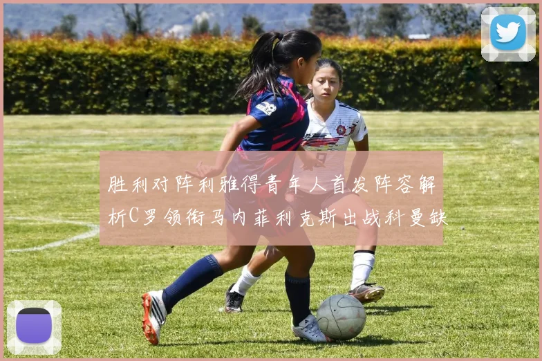 胜利对阵利雅得青年人首发阵容解析C罗领衔马内菲利克斯出战科曼缺席