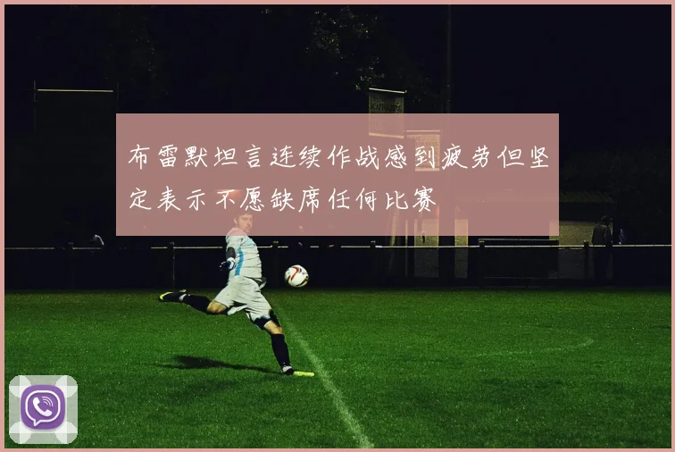 布雷默坦言连续作战感到疲劳但坚定表示不愿缺席任何比赛
