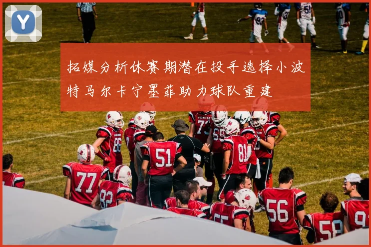 拓媒分析休赛期潜在投手选择小波特马尔卡宁墨菲助力球队重建