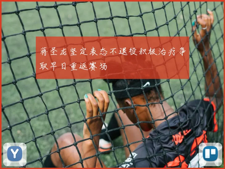 蒋圣龙坚定表态不退役积极治疗争取早日重返赛场