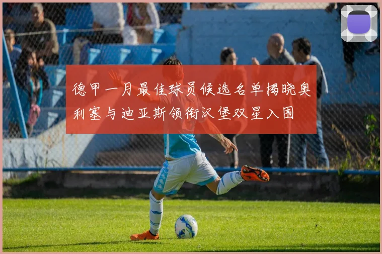 德甲一月最佳球员候选名单揭晓奥利塞与迪亚斯领衔汉堡双星入围