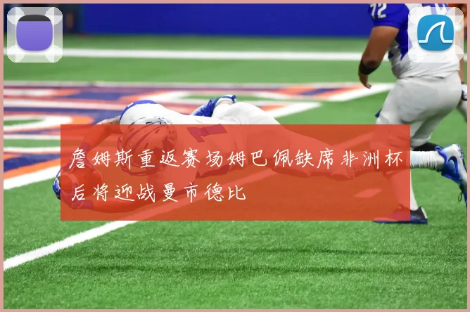 詹姆斯重返赛场姆巴佩缺席非洲杯后将迎战曼市德比