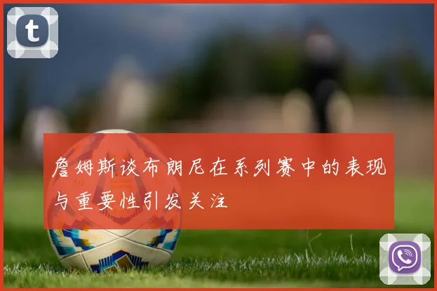 詹姆斯谈布朗尼在系列赛中的表现与重要性引发关注