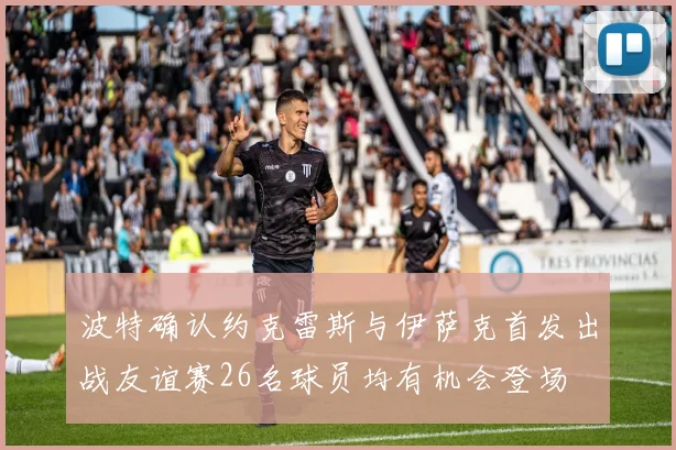 波特确认约克雷斯与伊萨克首发出战友谊赛26名球员均有机会登场