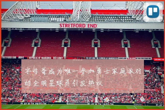 字母哥成为唯一参加勇士家庭派对的全明星球员引发热议