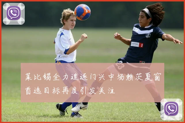 莱比锡全力追逐门兴中场赖茨夏窗首选目标再度引发关注