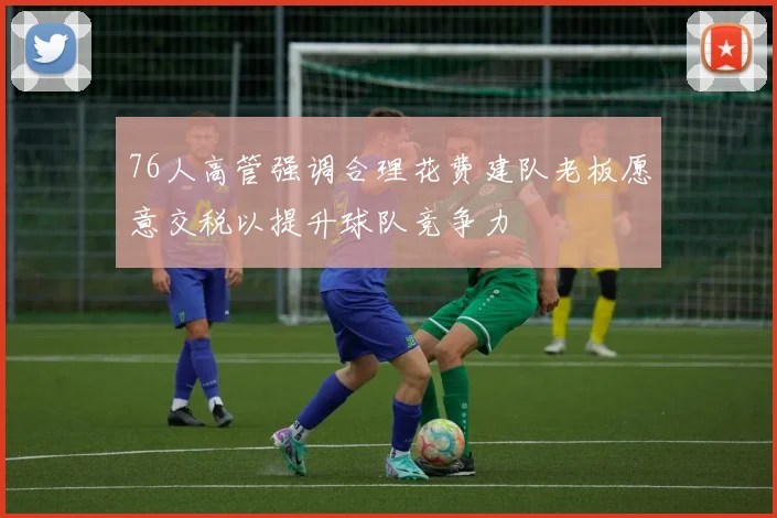 76人高管强调合理花费建队老板愿意交税以提升球队竞争力