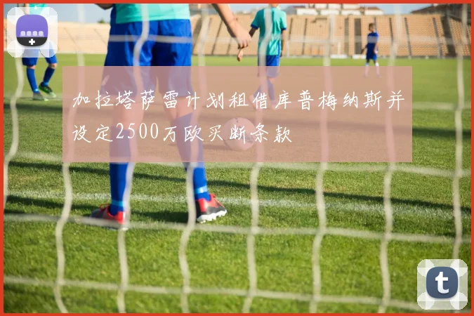 加拉塔萨雷计划租借库普梅纳斯并设定2500万欧买断条款