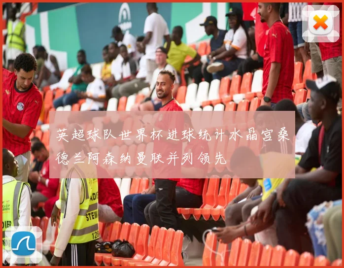 英超球队世界杯进球统计水晶宫桑德兰阿森纳曼联并列领先