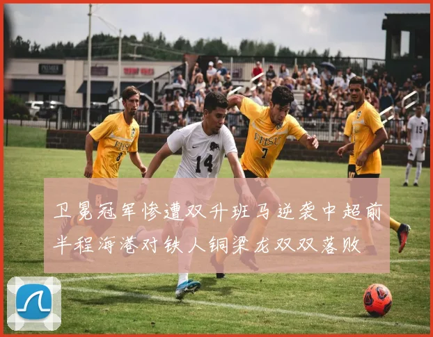 卫冕冠军惨遭双升班马逆袭中超前半程海港对铁人铜梁龙双双落败